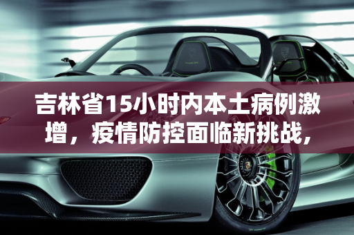吉林省15小时内本土病例激增，疫情防控面临新挑战,吉林省15小时内增本土“1139 370”
