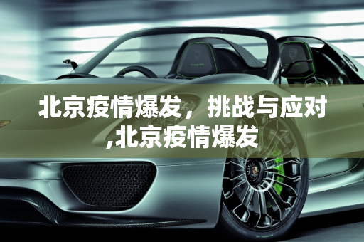 北京疫情爆发，挑战与应对,北京疫情爆发
