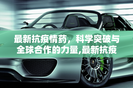 最新抗疫情药，科学突破与全球合作的力量,最新抗疫情药