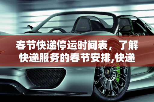 春节快递停运时间表，了解快递服务的春节安排,快递什么时候停运?
