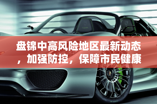 盘锦中高风险地区最新动态，加强防控，保障市民健康,盘锦中高风险地区最新