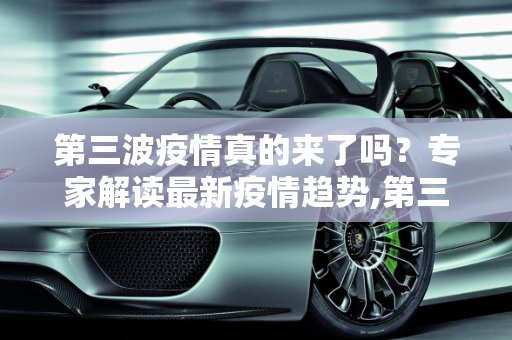 第三波疫情真的来了吗？专家解读最新疫情趋势,第三波疫情真的来了吗？专家解读最新疫情趋势