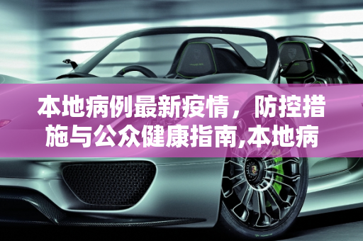 本地病例最新疫情，防控措施与公众健康指南,本地病例最新疫情