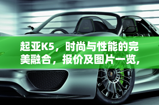 起亚K5，时尚与性能的完美融合，报价及图片一览,起亚k5报价及图片