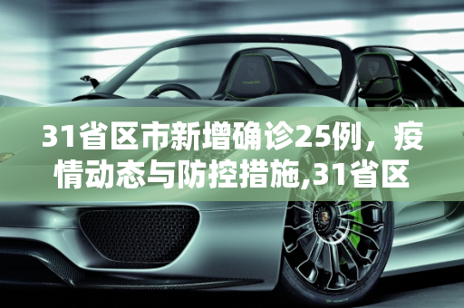 31省区市新增确诊25例，疫情动态与防控措施,31省区市新增确诊25例