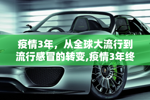 疫情3年，从全球大流行到流行感冒的转变,疫情3年终以流行感冒结束