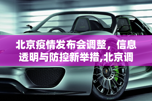 北京疫情发布会调整，信息透明与防控新举措,北京调整疫情发布会