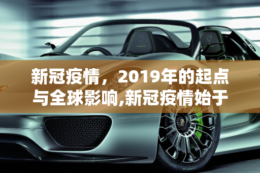 新冠疫情，2019年的起点与全球影响,新冠疫情始于2019年
