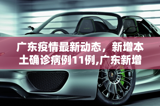 广东疫情最新动态，新增本土确诊病例11例,广东新增本土确诊病例11例