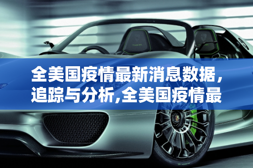 全美国疫情最新消息数据，追踪与分析,全美国疫情最新消息数据