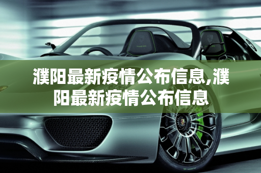 濮阳最新疫情公布信息,濮阳最新疫情公布信息
