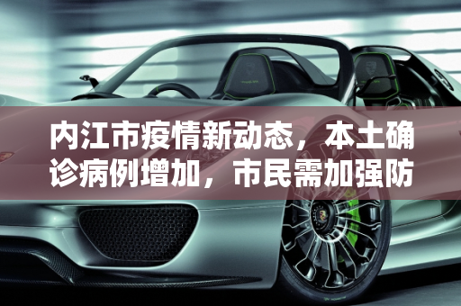 内江市疫情新动态，本土确诊病例增加，市民需加强防护,内江新增本土确诊