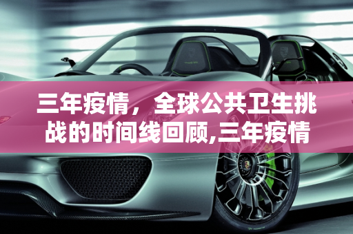 三年疫情，全球公共卫生挑战的时间线回顾,三年疫情指的是哪三年？时间线回顾全球公共卫生挑战