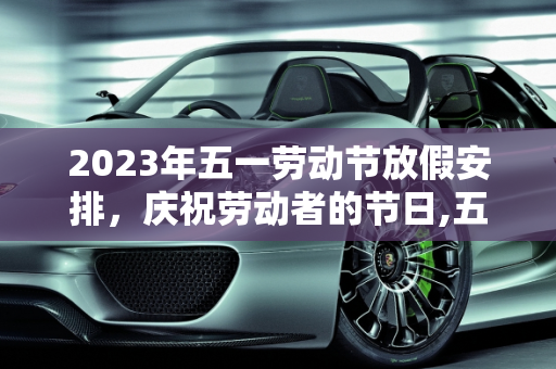 2023年五一劳动节放假安排，庆祝劳动者的节日,五一放假2023年放假时间