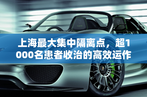 上海最大集中隔离点，超1000名患者收治的高效运作,上海最大集中隔离点已收治超1000名患者的简单介绍