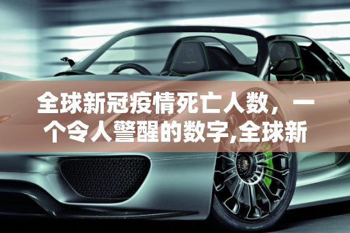 全球新冠疫情死亡人数，一个令人警醒的数字,全球新冠疫情死亡人数