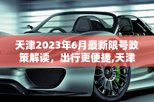 天津2023年6月最新限号政策解读，出行更便捷,天津限号2023年6月最新限号时间