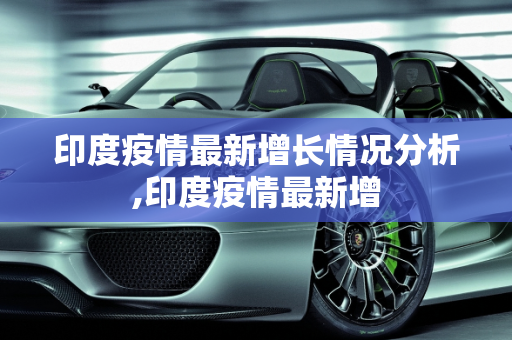 印度疫情最新增长情况分析,印度疫情最新增