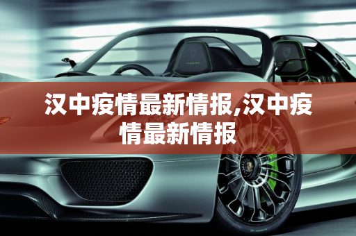 汉中疫情最新情报,汉中疫情最新情报