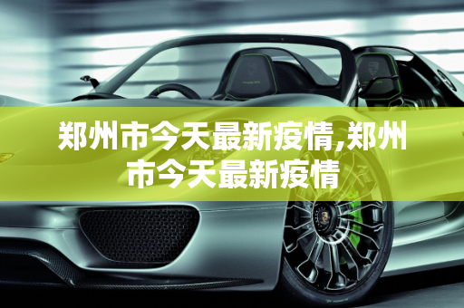 郑州市今天最新疫情,郑州市今天最新疫情