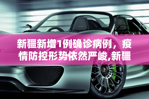 新疆新增1例确诊病例，疫情防控形势依然严峻,新疆新增1确诊病例