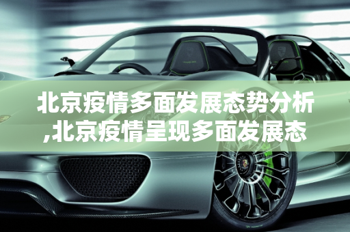 北京疫情多面发展态势分析,北京疫情呈现多面发展态势