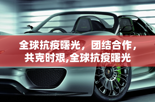 全球抗疫曙光，团结合作，共克时艰,全球抗疫曙光