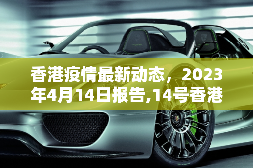 香港疫情最新动态，2023年4月14日报告,14号香港最新疫情:14号香港最新疫情消息