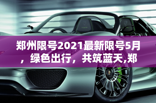 郑州限号2021最新限号5月，绿色出行，共筑蓝天,郑州限号2021最新限号5月