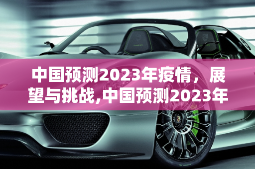 中国预测2023年疫情，展望与挑战,中国预测2023年疫情