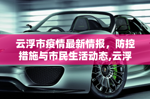 云浮市疫情最新情报，防控措施与市民生活动态,云浮疫情最新情报