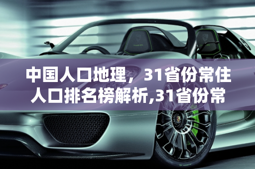 中国人口地理，31省份常住人口排名榜解析,31省份常住人口排名榜