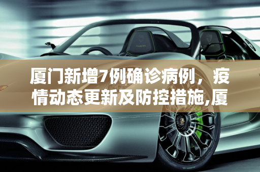厦门新增7例确诊病例，疫情动态更新及防控措施,厦门新增7例确诊病例