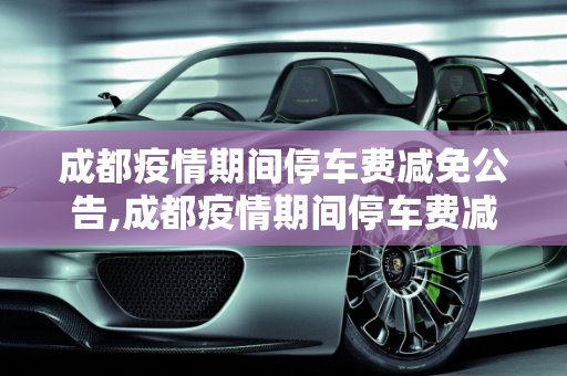 成都疫情期间停车费减免公告,成都疫情期间停车费减免公告
