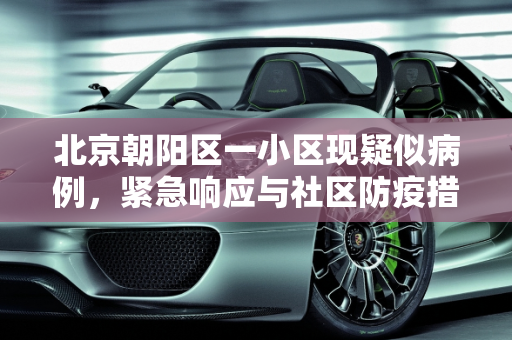 北京朝阳区一小区现疑似病例，紧急响应与社区防疫措施,北京朝阳区一小区现疑似病例