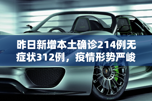 昨日新增本土确诊214例无症状312例，疫情形势严峻，防控措施需加强,昨日新增本土确诊214例无症状312例