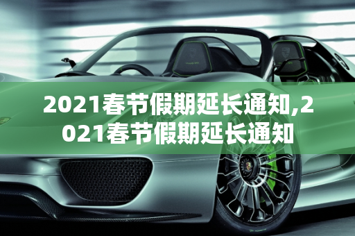 2021春节假期延长通知,2021春节假期延长通知