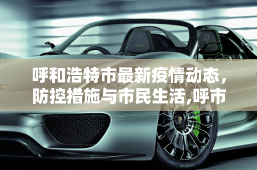 呼和浩特市最新疫情动态，防控措施与市民生活,呼市最新疫情