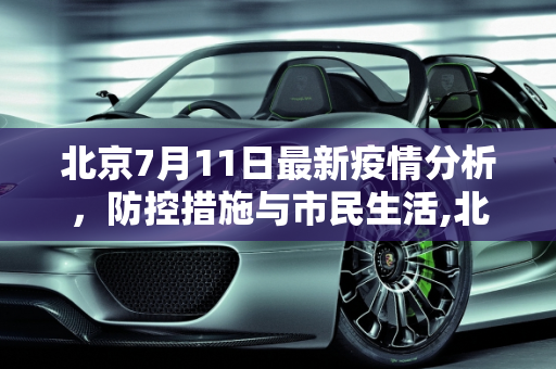 北京7月11日最新疫情分析，防控措施与市民生活,北京7月11号最新疫情