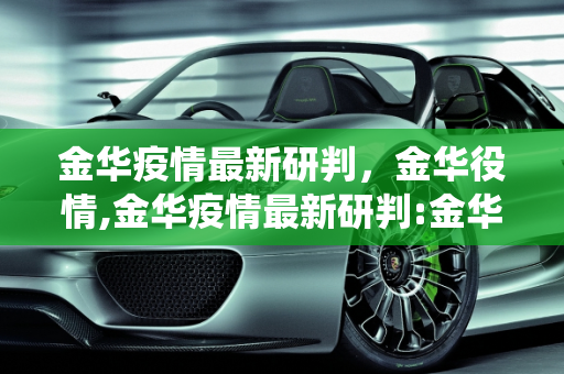 金华疫情最新研判，金华役情,金华疫情最新研判:金华役情