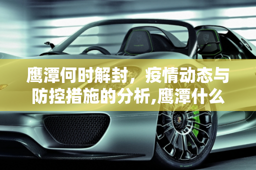 鹰潭何时解封，疫情动态与防控措施的分析,鹰潭什么时候能解封