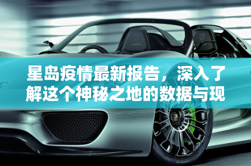 星岛疫情最新报告，深入了解这个神秘之地的数据与现状,星岛疫情最新报告数据:星岛是什么地方