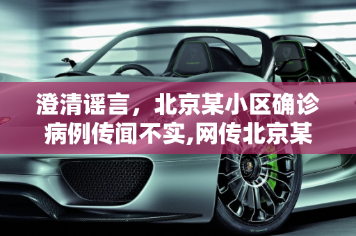 澄清谣言，北京某小区确诊病例传闻不实,网传北京某小区出现确诊病例不实