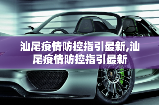 汕尾疫情防控指引最新,汕尾疫情防控指引最新