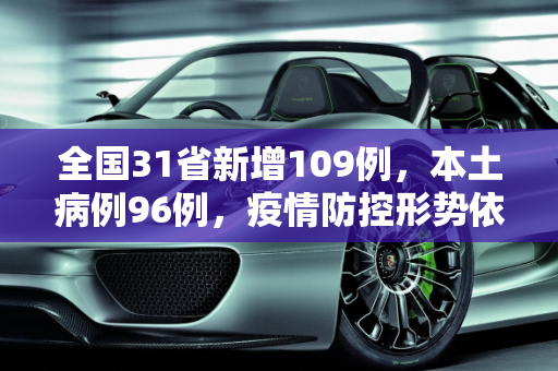 全国31省新增109例，本土病例96例，疫情防控形势依然严峻,31省新增109例本土96例
