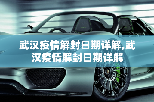 武汉疫情解封日期详解,武汉疫情解封日期详解