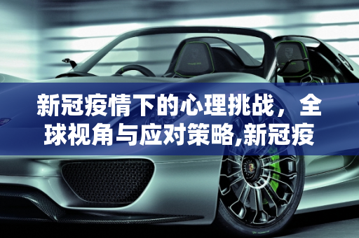 新冠疫情下的心理挑战，全球视角与应对策略,新冠疫情下的全球心理挑战