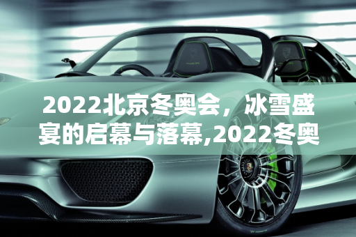 2022北京冬奥会，冰雪盛宴的启幕与落幕,2022冬奥会几月几日开始几号结束