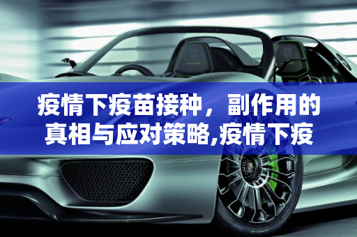 疫情下疫苗接种，副作用的真相与应对策略,疫情下疫苗接种的副作用