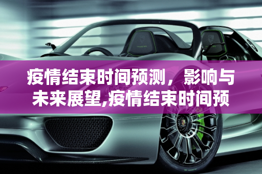疫情结束时间预测，影响与未来展望,疫情结束时间预测、影响及未来展望